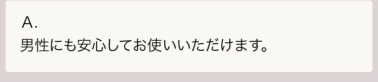 Ａ.男性にも安心してお使いいただけます。