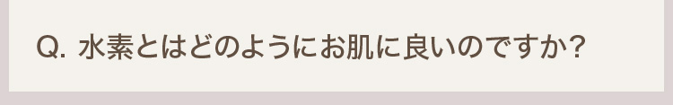 Q. 水素とはどのようにお肌に良いのですか？