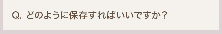 Q. どのように保存すればいいですか？
