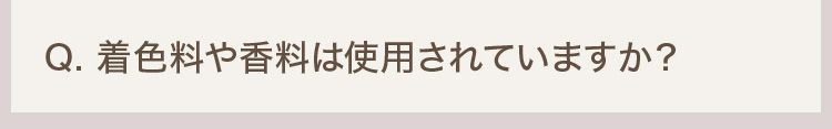 Q. 着色料や香料は使用されていますか？