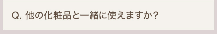 Q. 他の化粧品と一緒に使えますか？