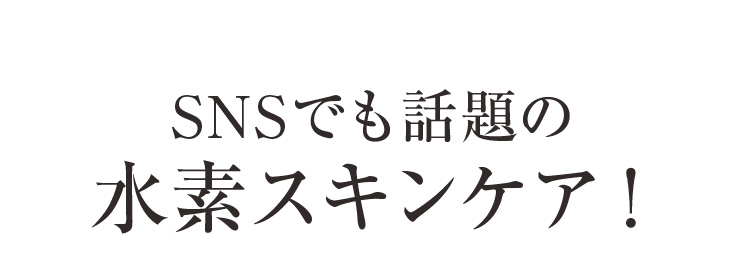 SNSでも話題の水素スキンケア！